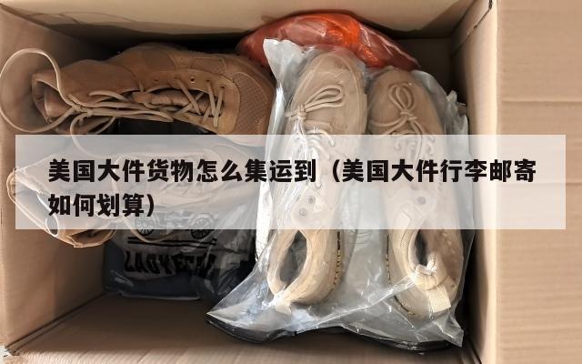 美国大件货物怎么集运到（美国大件行李邮寄如何划算）