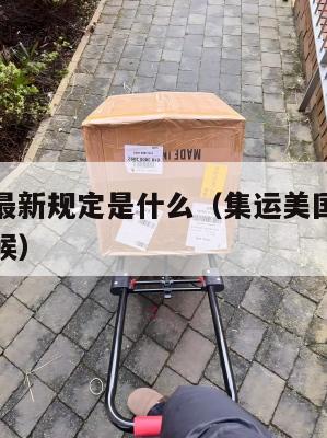 集运美国最新规定是什么（集运美国最新规定是什么时候）
