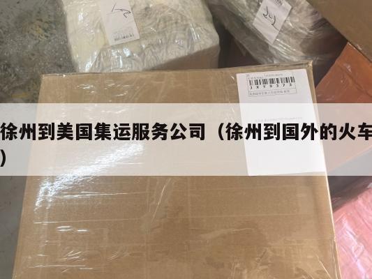 徐州到美国集运服务公司（徐州到国外的火车）