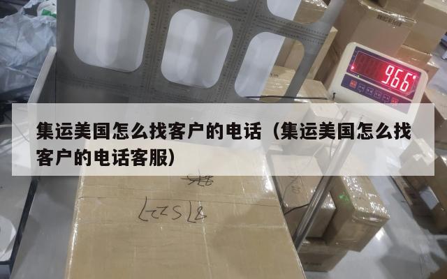 集运美国怎么找客户的电话（集运美国怎么找客户的电话客服）