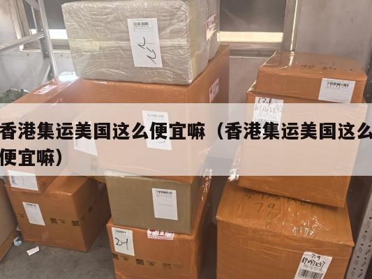 香港集运美国这么便宜嘛（香港集运美国这么便宜嘛）