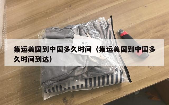 集运美国到中国多久时间（集运美国到中国多久时间到达）