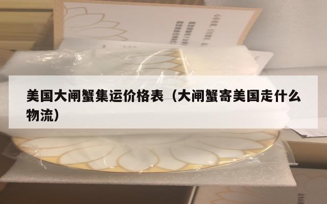 美国大闸蟹集运价格表（大闸蟹寄美国走什么物流）