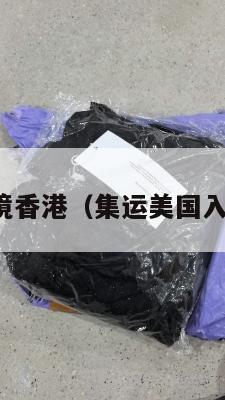 集运美国入境香港（集运美国入境香港要求）
