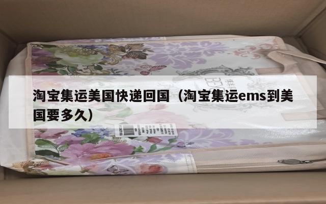 淘宝集运美国快递回国（淘宝集运ems到美国要多久）