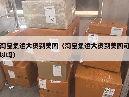 淘宝集运大货到美国（淘宝集运大货到美国可以吗）