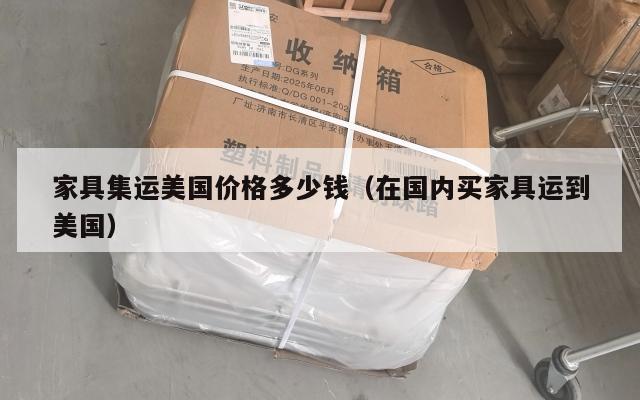 家具集运美国价格多少钱（在国内买家具运到美国）