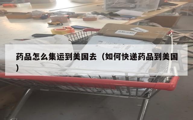 药品怎么集运到美国去（如何快递药品到美国）