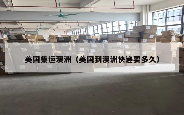 美国集运澳洲(美国到澳洲快递要多久)