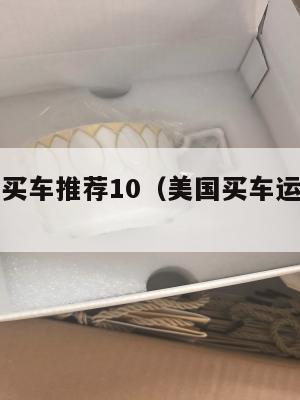 集运美国买车推荐10(美国买车运回来划算吗)