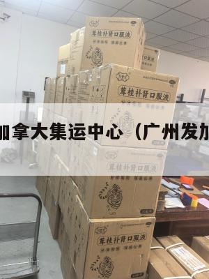 广东美国加拿大集运中心（广州发加拿大物流）