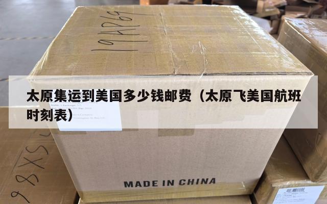 太原集运到美国多少钱邮费(太原飞美国航班时刻表)