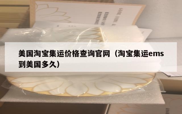 美国淘宝集运价格查询官网(淘宝集运ems到美国多久)
