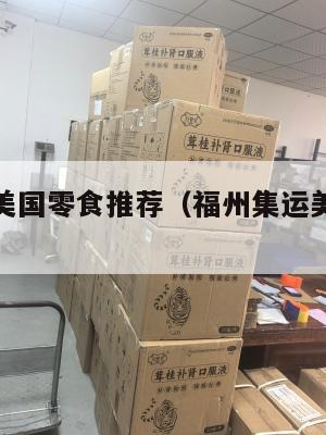 福州集运美国零食推荐(福州集运美国零食推荐电话)