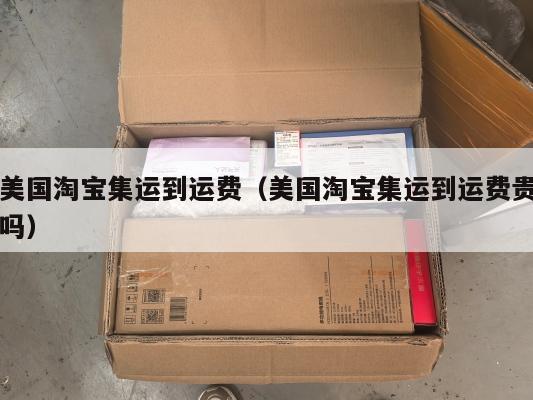 美国淘宝集运到运费(美国淘宝集运到运费贵吗)
