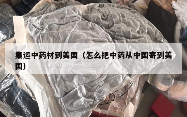 集运中药材到美国(怎么把中药从中国寄到美国)