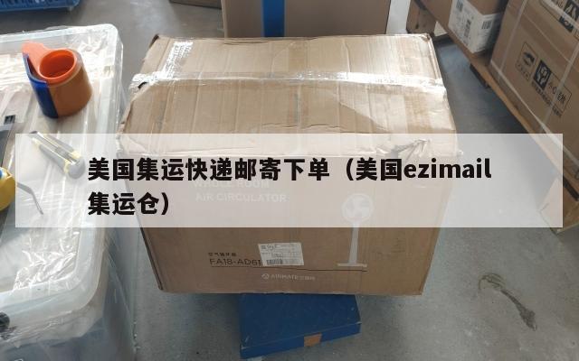 美国集运快递邮寄下单(美国ezimail集运仓)