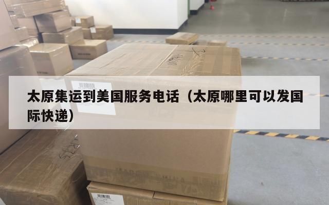 太原集运到美国服务电话(太原哪里可以发国际快递)