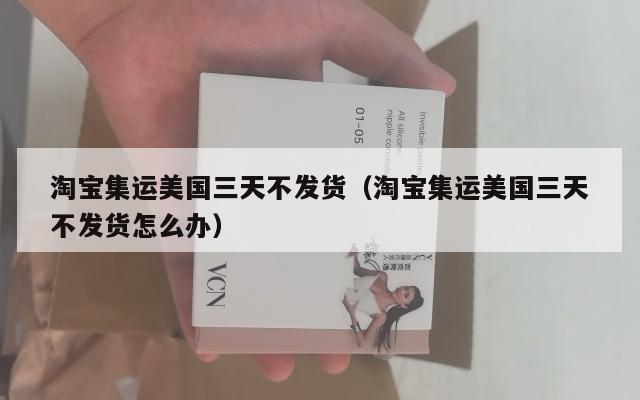 淘宝集运美国三天不发货(淘宝集运美国三天不发货怎么办)