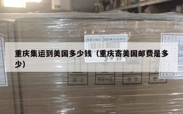 重庆集运到美国多少钱(重庆寄美国邮费是多少)