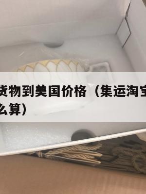 集运淘宝货物到美国价格(集运淘宝货物到美国价格怎么算)
