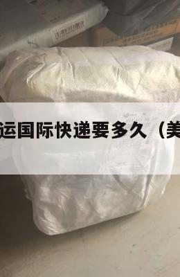 美国国际集运国际快递要多久(美国集运仓地址在哪里)