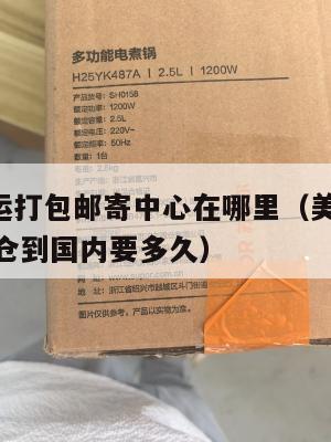 美国集运打包邮寄中心在哪里(美国ezimall集运仓到国内要多久)