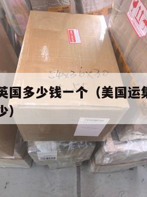 美国集运英国多少钱一个(美国运集装箱到中国价格多少)