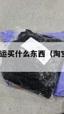 美国淘宝集运买什么东西(淘宝 集运 美国)