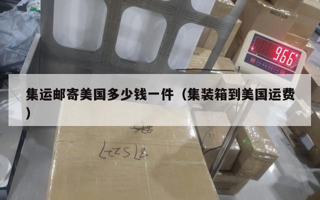 集运邮寄美国多少钱一件（集装箱到美国运费）