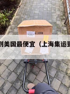 上海集运到美国最便宜(上海集运到美国最便宜的快递)