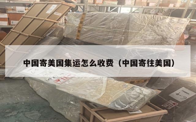 中国寄美国集运怎么收费(中国寄往美国)