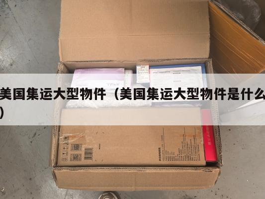 美国集运大型物件(美国集运大型物件是什么)