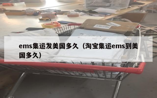 ems集运发美国多久(淘宝集运ems到美国多久)
