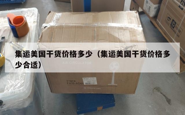 集运美国干货价格多少(集运美国干货价格多少合适)