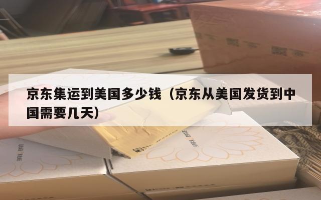 京东集运到美国多少钱(京东从美国发货到中国需要几天)