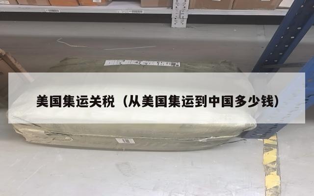 美国集运关税（从美国集运到中国多少钱）