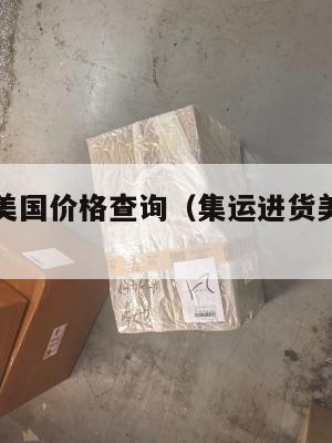 集运进货美国价格查询(集运进货美国价格查询表)