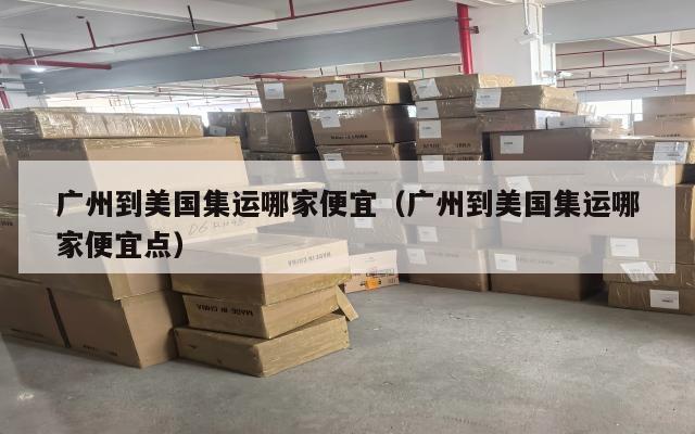 广州到美国集运哪家便宜(广州到美国集运哪家便宜点)