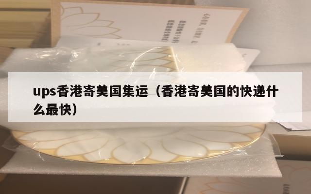 ups香港寄美国集运(香港寄美国的快递什么最快)