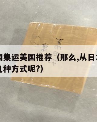 日本回国集运美国推荐（那么,从日本邮寄回国有哪几种方式呢?）