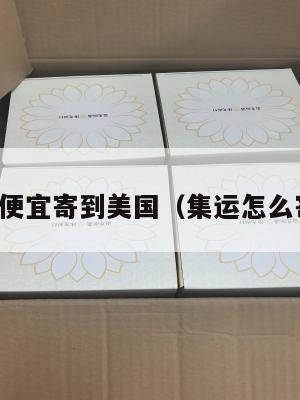 集运怎么便宜寄到美国（集运怎么寄到中国）