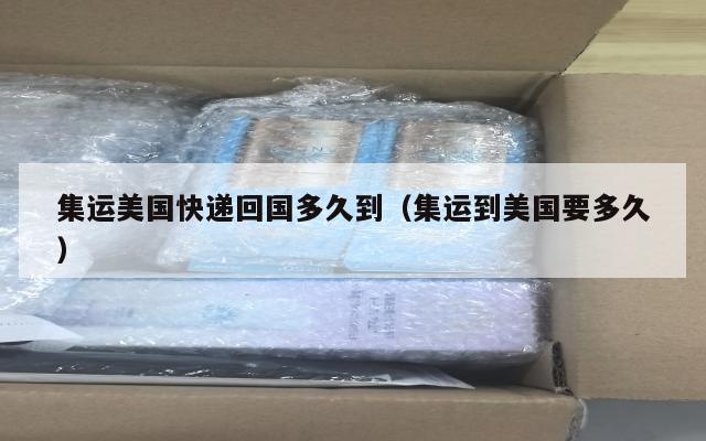 集运美国快递回国多久到(集运到美国要多久)