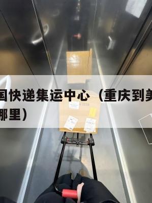 重庆到美国快递集运中心（重庆到美国快递集运中心在哪里）