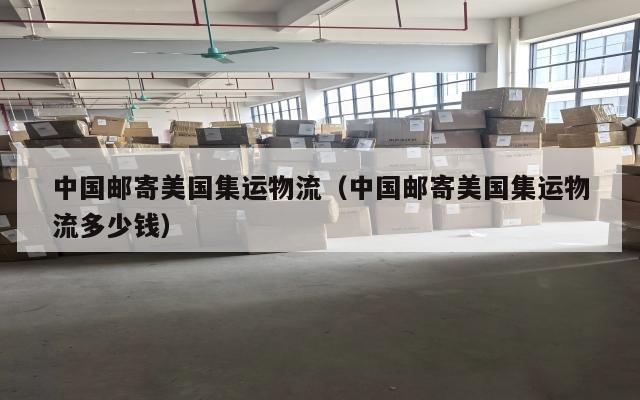 中国邮寄美国集运物流(中国邮寄美国集运物流多少钱)