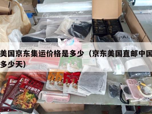美国京东集运价格是多少(京东美国直邮中国多少天)