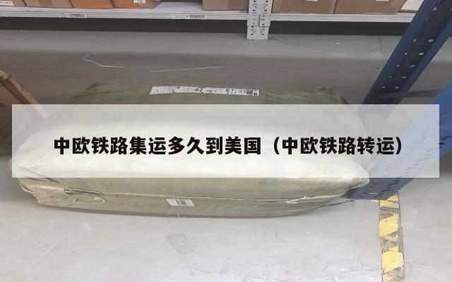 中欧铁路集运多久到美国(中欧铁路转运)