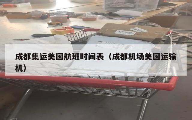 成都集运美国航班时间表(成都机场美国运输机)