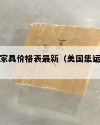 美国集运家具价格表最新(美国集运仓怎么收费)