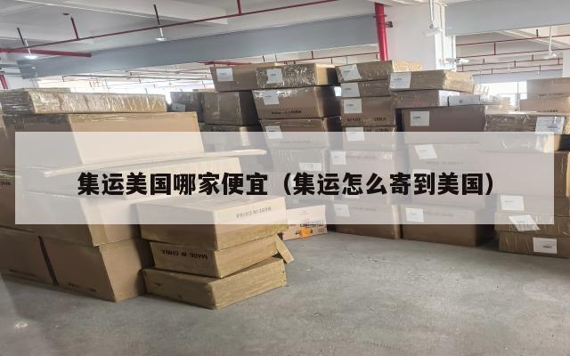 集运美国哪家便宜(集运怎么寄到美国)